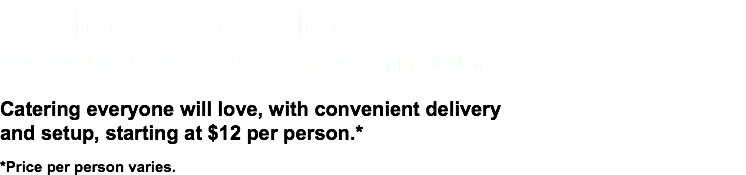 Business Catering Office Meetings | Holiday Parties | Employee Appreciation Catering everyone will love, with convenient delivery  and setup, starting at $12 per person.* *Price per person varies.