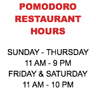 POMODORO RESTAURANT HOURS SUNDAY - THURSDAY 11 AM - 9 PM FRIDAY & SATURDAY 11 AM - 10 PM 