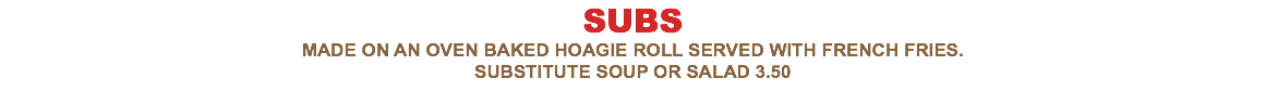 SUBS Made on an oven baked hoagie roll served with french fries. Substitute soup or salad 3.50 