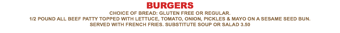 BURGERS Choice of bread: Gluten free or regular. 1/2 pound all beef patty topped with lettuce, tomato, onion, pickles & mayo on a sesame seed bun. Served with french fries. Substitute soup or salad 2.50 